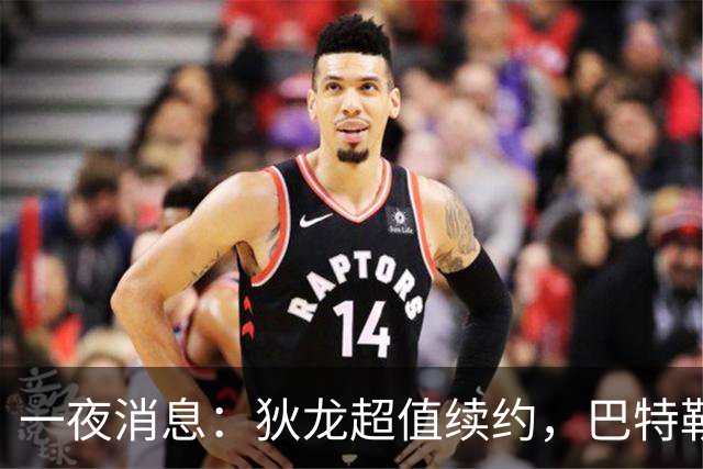 一夜消息：狄龙超值续约，巴特勒复出时间曝光，湖人旧将重返联盟