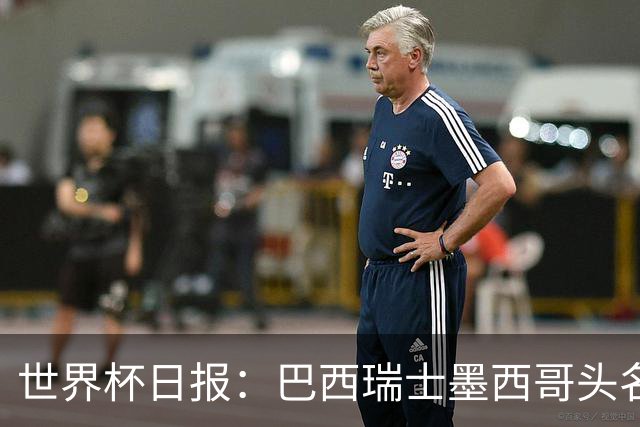 世界杯日报：巴西瑞士墨西哥头名晋级 韩国意外输球出线待定