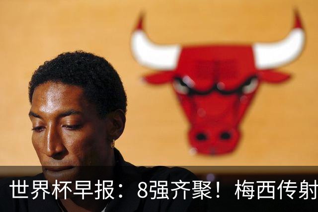 世界杯早报：8强齐聚！梅西传射率阿根廷绝地逆转 瑞士点球晋级