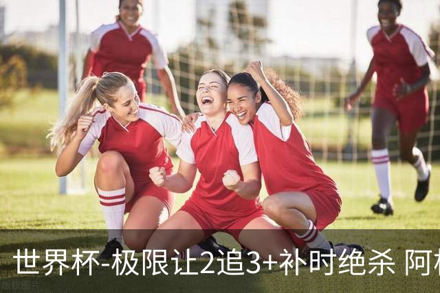 世界杯-极限让2追3+补时绝杀 阿根廷3-2逆转埃及进8强