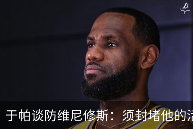 于帕谈防维尼修斯：须封堵他的活动空间 他常想把球带进禁区获点