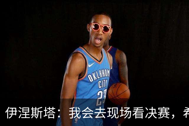 伊涅斯塔：我会去现场看决赛，希望西班牙再拿一座世界杯冠军