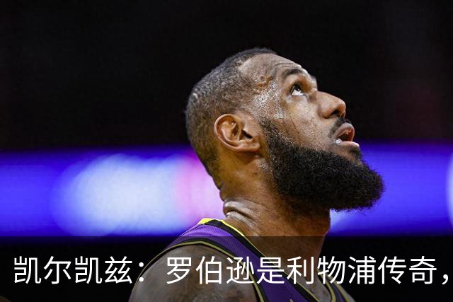凯尔凯兹：罗伯逊是利物浦传奇，他的存在从来没有阻碍我发展