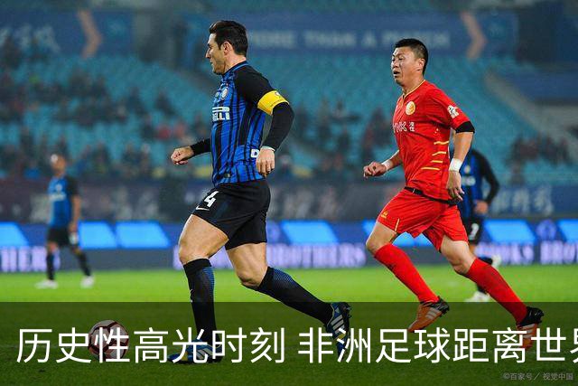 历史性高光时刻 非洲足球距离世界杯冠军还有多远？