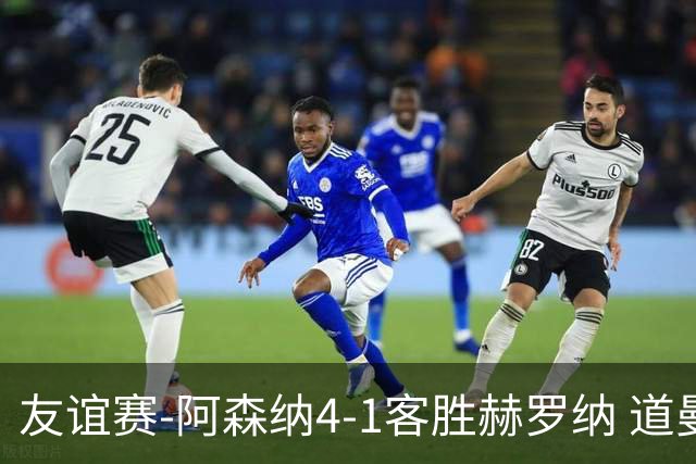 友谊赛-阿森纳4-1客胜赫罗纳 道曼传射措利斯破门热苏斯替补建功