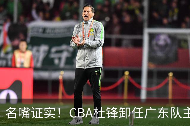 名嘴证实！CBA杜锋卸任广东队主帅，13年宏远生涯落幕，新工作曝光