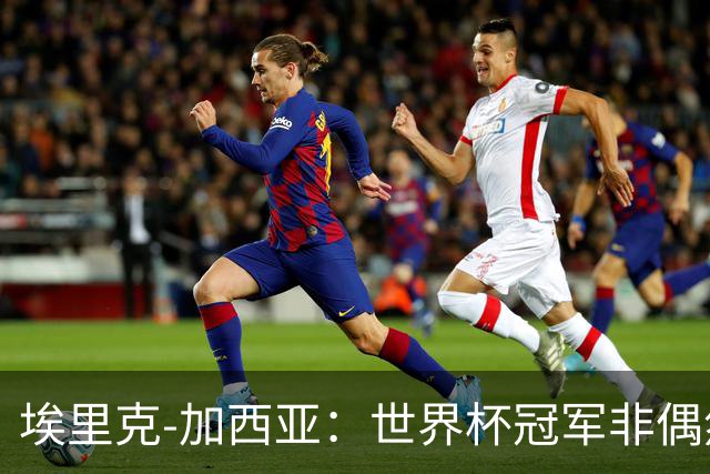 埃里克-加西亚：世界杯冠军非偶然，要帮巴萨夺欧冠