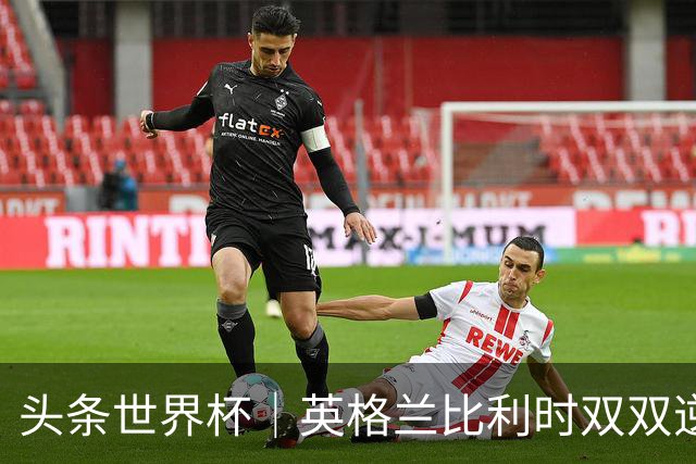 头条世界杯｜英格兰比利时双双逆转：落后不可怕，谁菜谁尴尬