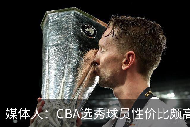 媒体人：CBA选秀球员性价比颇高 适合青训薄弱球队