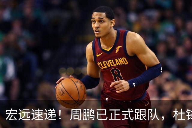 宏远速递！周鹏已正式跟队，杜锋打破与陈老板不和传言，奎因自宣离队