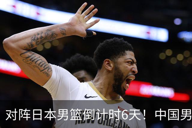 对阵日本男篮倒计时6天！中国男篮收2好消息，郭士强最新表态