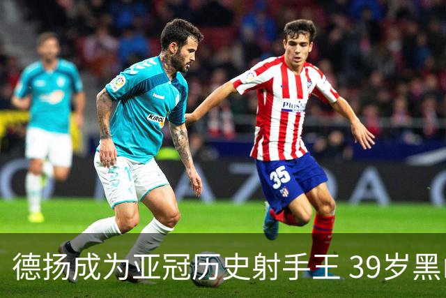 德扬成为亚冠历史射手王 39岁黑山伊布斩获38球
