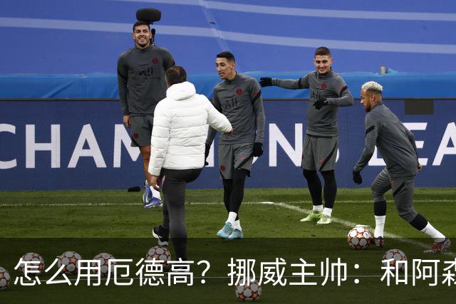 怎么用厄德高？挪威主帅：和阿森纳一样，不过他在挪威得独挑大梁
