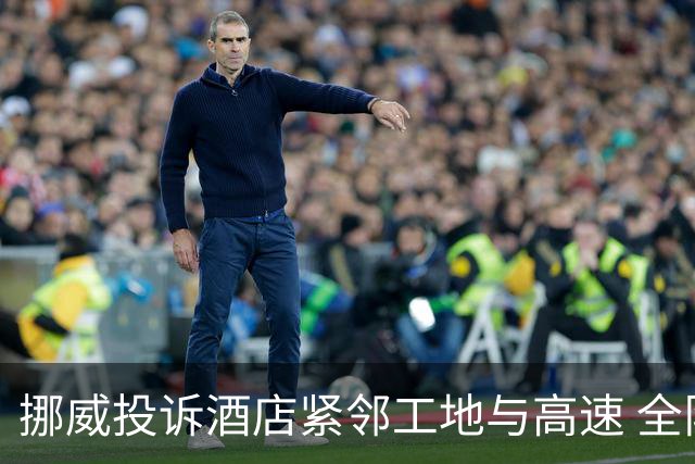 挪威投诉酒店紧邻工地与高速 全队2.5小时搬家费用FIFA出