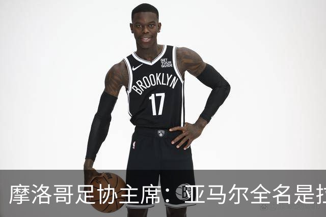 摩洛哥足协主席：亚马尔全名是拉明·亚马尔·纳斯拉维·埃巴纳