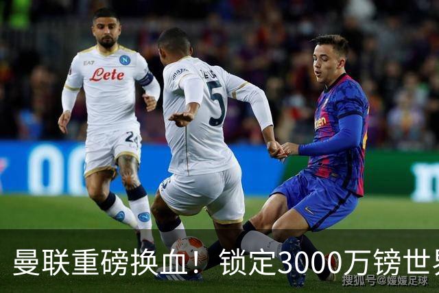 曼联重磅换血！锁定3000万镑世界杯边锋，彻底清理拉什福德烂合同