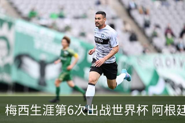 梅西生涯第6次出战世界杯 阿根廷队征召17名冠军成员