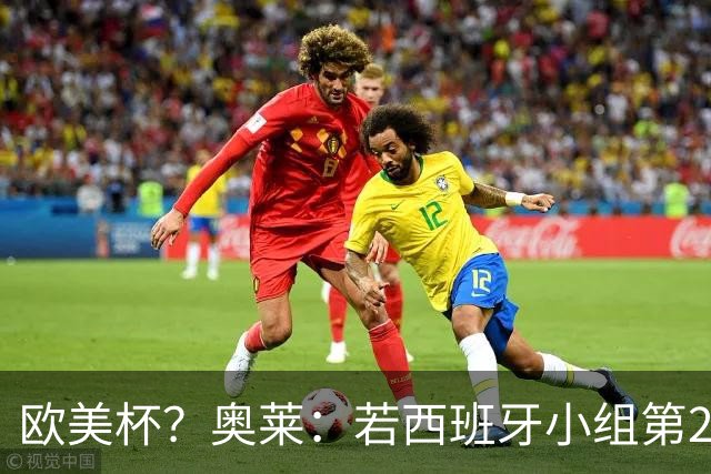 欧美杯？奥莱：若西班牙小组第2 很可能32强战在迈阿密交锋阿根廷