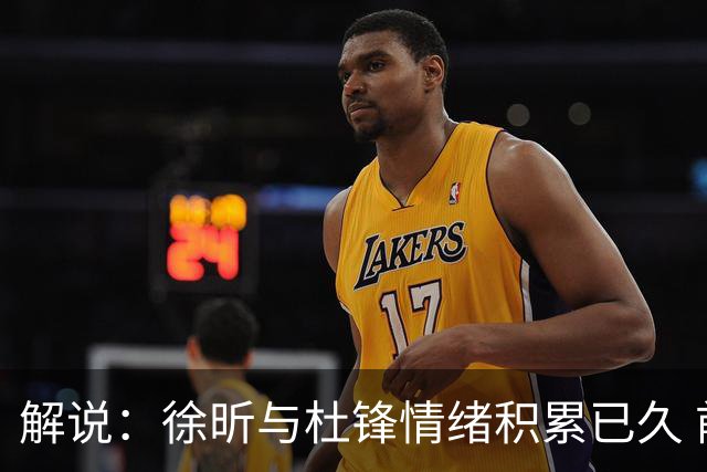 解说：徐昕与杜锋情绪积累已久 前者未来很难再真正回到广东队