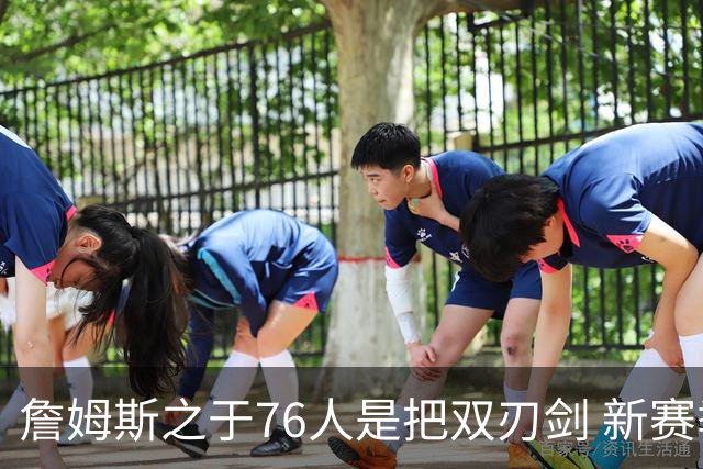 詹姆斯之于76人是把双刃剑 新赛季需直面六大隐患？
