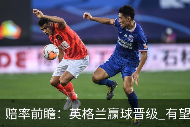 赔率前瞻：英格兰赢球晋级 有望上半场就进球