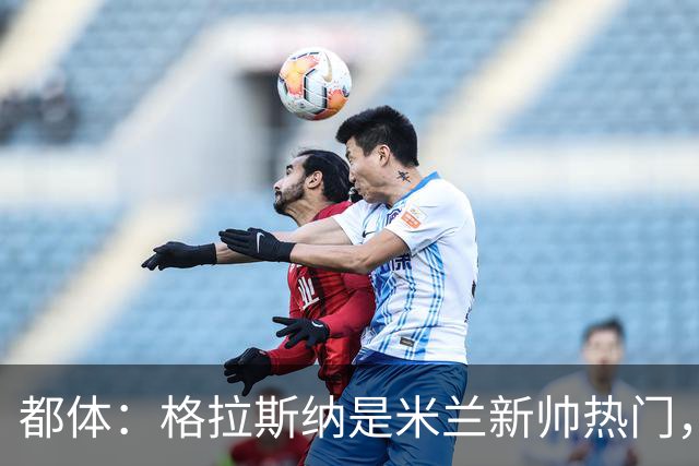 都体：格拉斯纳是米兰新帅热门，他很可能成为签下马特塔的关键