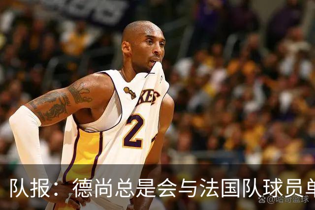 队报：德尚总是会与法国队球员单独谈话，向球员解释自己的决定