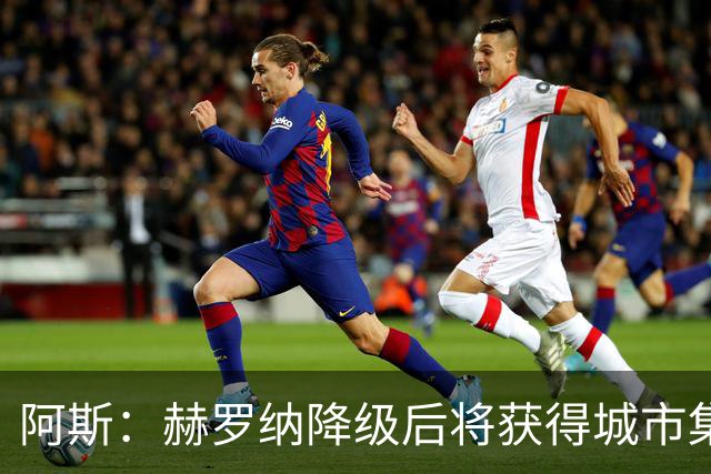 阿斯：赫罗纳降级后将获得城市集团大力支持，给他们租借人马