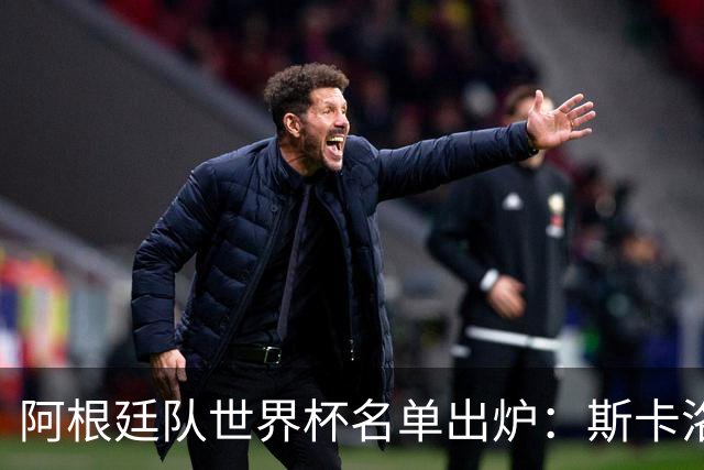 阿根廷队世界杯名单出炉：斯卡洛尼的大胆选择让人意外！