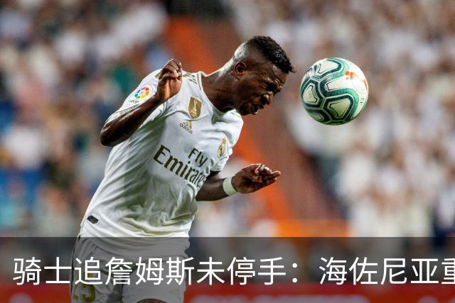 骑士追詹姆斯未停手：海佐尼亚重返NBA在望，库明加交易陷僵局