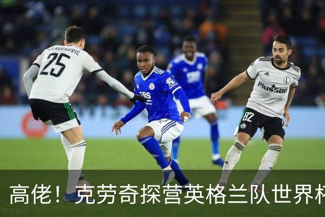 高佬！克劳奇探营英格兰队世界杯驻地，凯恩送上传承纪念帽
