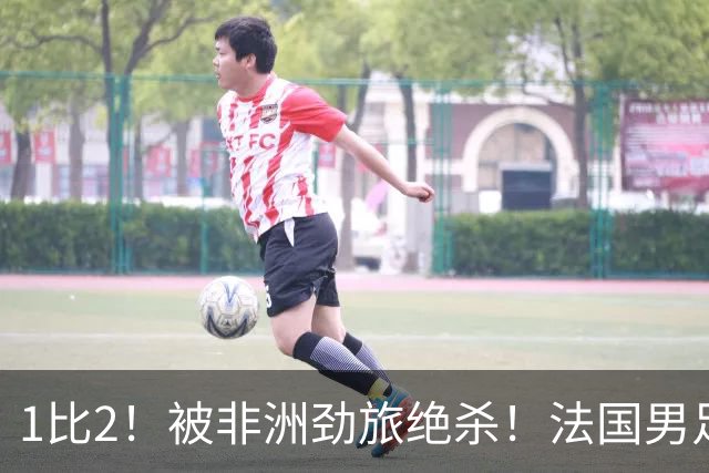 1比2！被非洲劲旅绝杀！法国男足暴露隐患，姆巴佩未能成为救世主