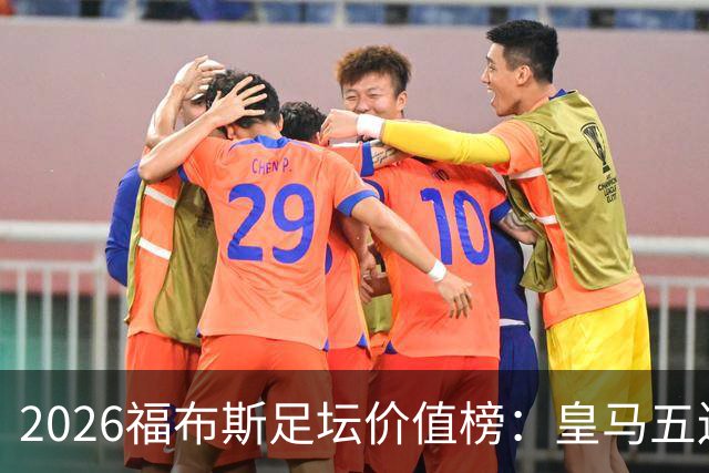 2026福布斯足坛价值榜：皇马五连冠，巴萨紧追其后