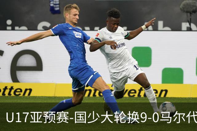 U17亚预赛-国少大轮换9-0马尔代夫 国少3连胜末轮将战韩国