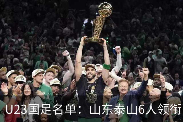 U23国足名单：山东泰山6人领衔 杜月徵向余望在列