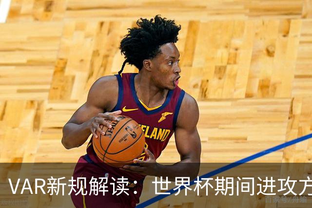 VAR新规解读：世界杯期间进攻方犯规将引发更严格审查
